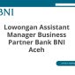 Lowongan Assistant Manager Business Partner Bank BNI Aceh