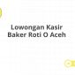 Lowongan Kasir Baker Roti O Aceh