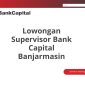 Lowongan Supervisor Bank Capital Banjarmasin